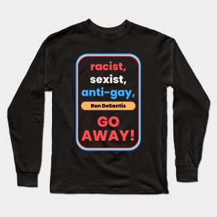 Racist, Sexist, Anti-Gay... Ron DeSantis GO AWAY! Long Sleeve T-Shirt